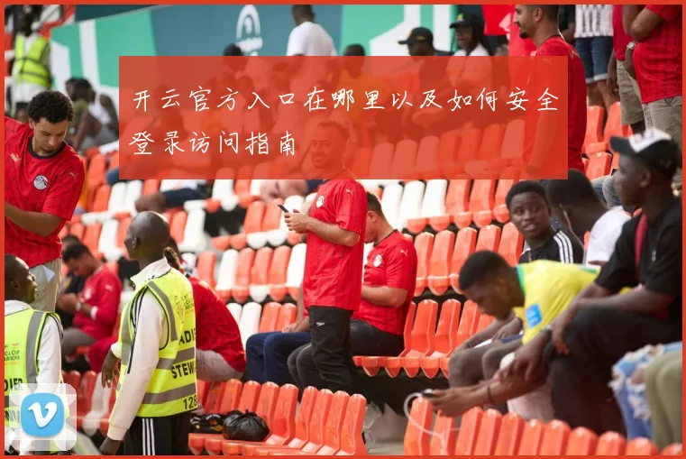 开云官方入口在哪里以及如何安全登录访问指南