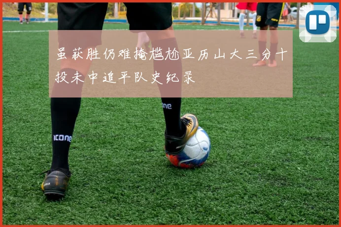 虽获胜仍难掩尴尬亚历山大三分十投未中追平队史纪录