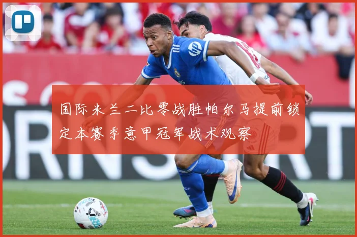 国际米兰二比零战胜帕尔马提前锁定本赛季意甲冠军战术观察