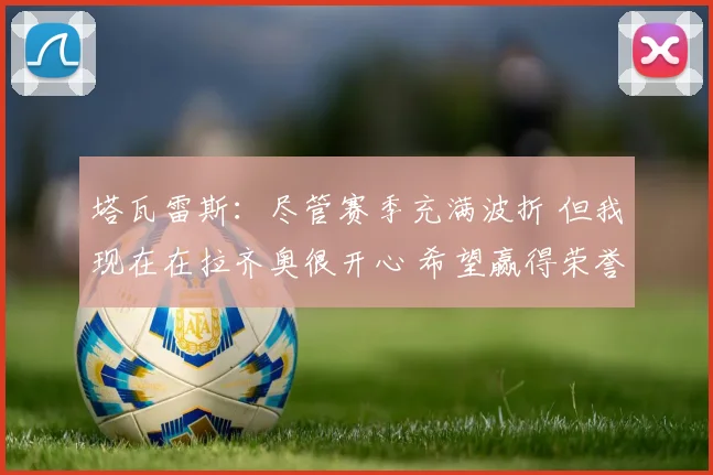 塔瓦雷斯：尽管赛季充满波折 但我现在在拉齐奥很开心 希望赢得荣誉