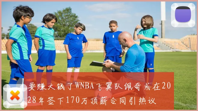 要赚大钱了WNBA飞翼队佩奇或在2028年签下170万顶薪合同引热议
