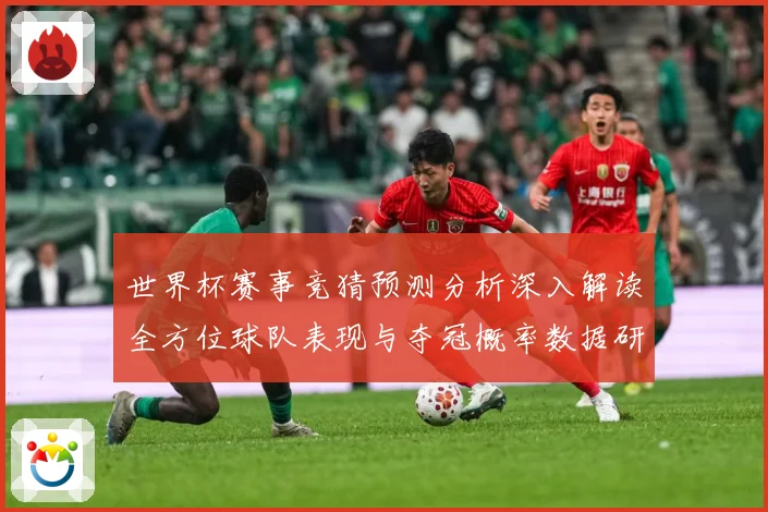 世界杯赛事竞猜预测分析深入解读全方位球队表现与夺冠概率数据研判
