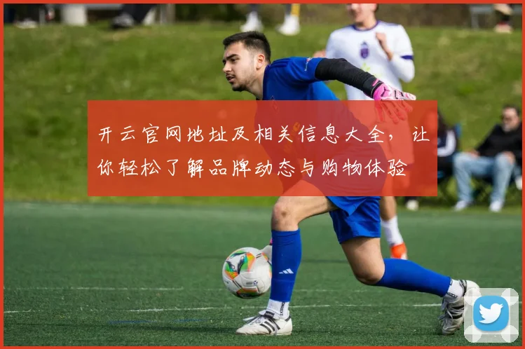 开云官网地址及相关信息大全，让你轻松了解品牌动态与购物体验