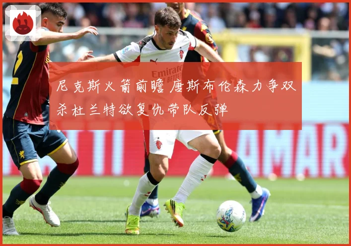尼克斯火箭前瞻 唐斯布伦森力争双杀杜兰特欲复仇带队反弹