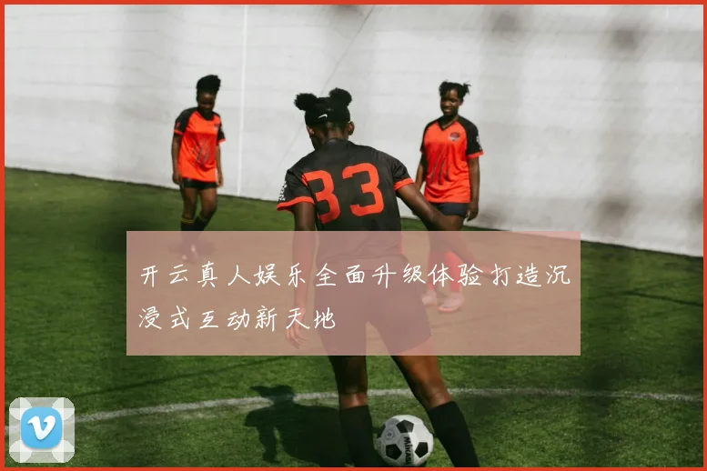 开云真人娱乐全面升级体验打造沉浸式互动新天地