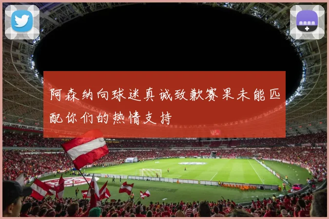 阿森纳向球迷真诚致歉赛果未能匹配你们的热情支持