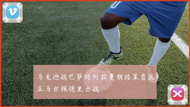 马竞迎战巴萨格列兹曼朗格莱首发亚马尔佩德里出战