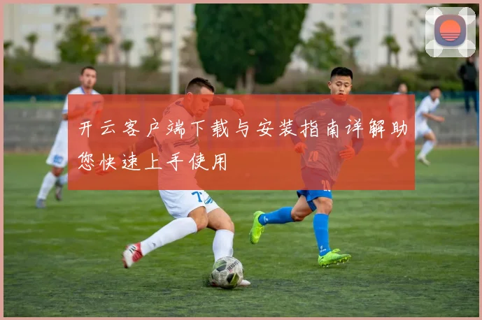 开云客户端下载与安装指南详解助您快速上手使用