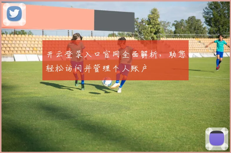 开云登录入口官网全面解析，助您轻松访问并管理个人账户