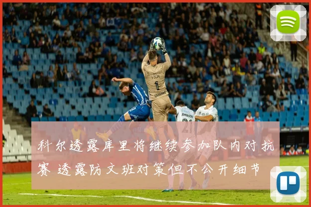 科尔透露库里将继续参加队内对抗赛 透露防文班对策但不公开细节