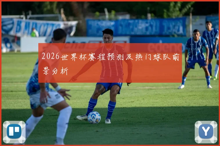 2026世界杯赛程预测及热门球队前景分析