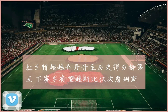 杜兰特超越乔丹升至历史得分榜第五 下赛季有望超科比仅次詹姆斯