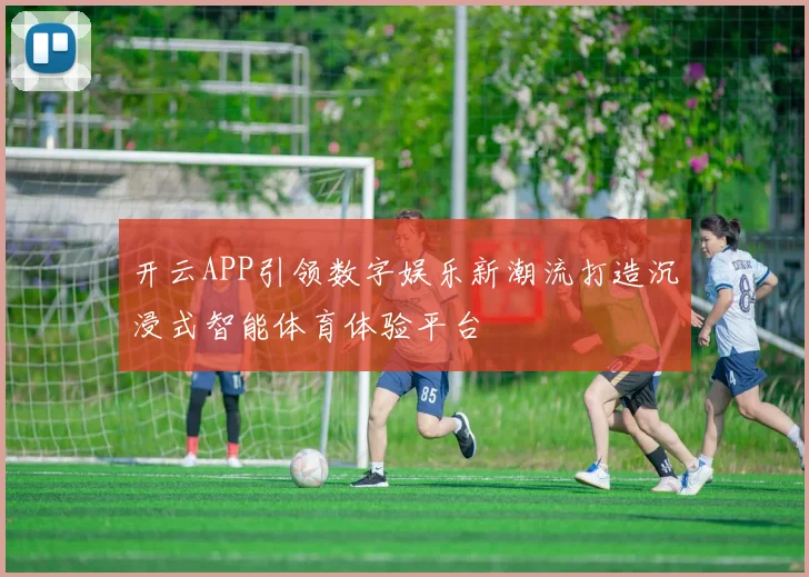 开云APP引领数字娱乐新潮流打造沉浸式智能体育体验平台
