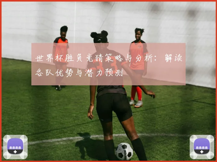 世界杯胜负竞猜策略与分析：解读各队优势与潜力预测
