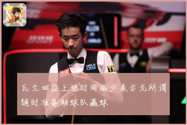 瓦兰回应上场时间减少表示无所谓随时准备助球队赢球