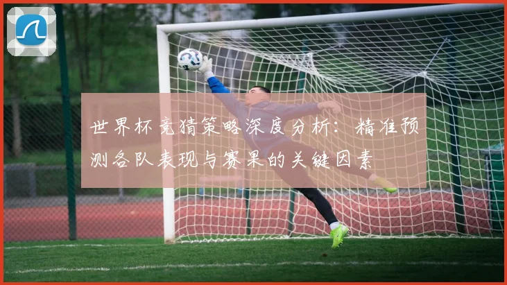 世界杯竞猜策略深度分析：精准预测各队表现与赛果的关键因素