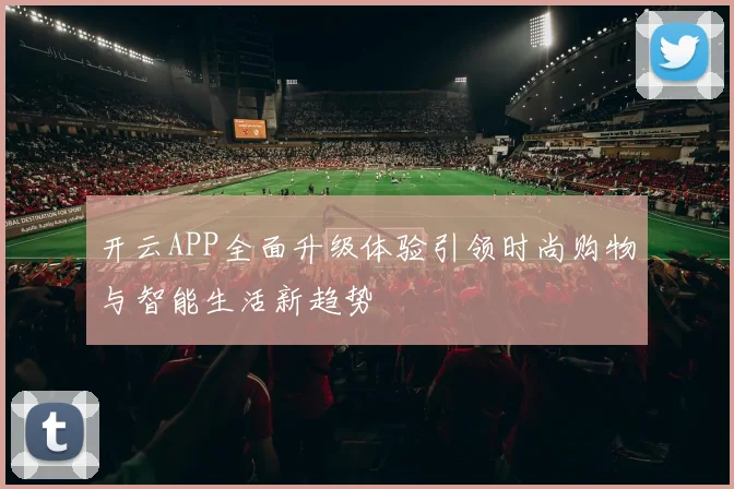 开云APP全面升级体验引领时尚购物与智能生活新趋势