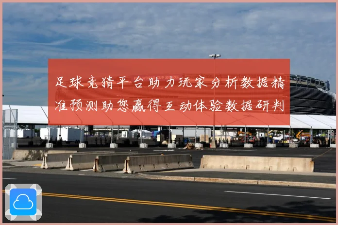 足球竞猜平台助力玩家分析数据精准预测助您赢得互动体验数据研判