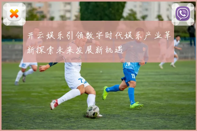 开云娱乐引领数字时代娱乐产业革新探索未来发展新机遇