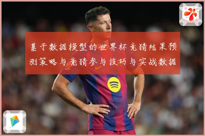 基于数据模型的世界杯竞猜结果预测策略与竞猜参与技巧与实战数据研判