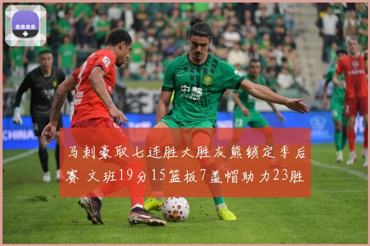 马刺豪取七连胜大胜灰熊锁定季后赛 文班19分15篮板7盖帽助力23胜
