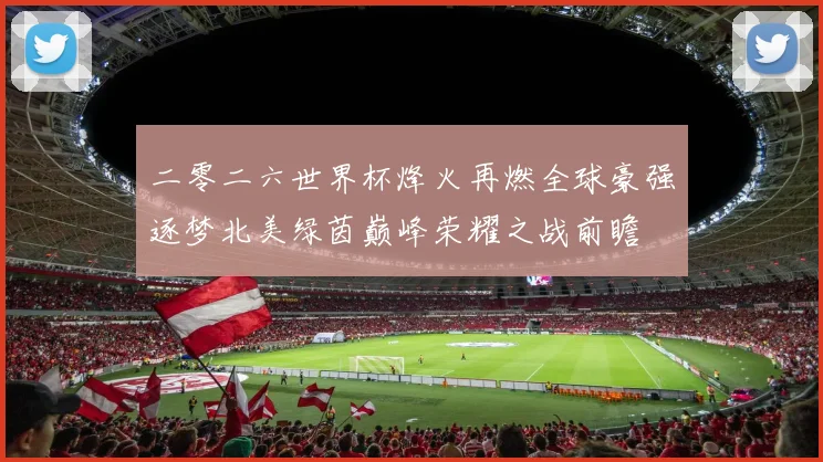 二零二六世界杯烽火再燃全球豪强逐梦北美绿茵巅峰荣耀之战前瞻