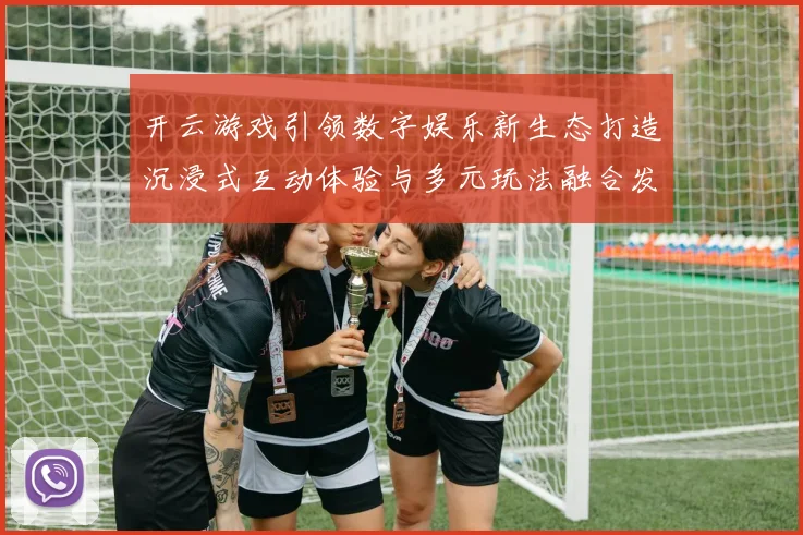 开云游戏引领数字娱乐新生态打造沉浸式互动体验与多元玩法融合发展