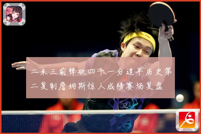 二米三前锋砍四十一分追平历史第二复制詹姆斯惊人成绩赛场复盘