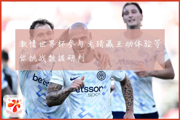 激情世界杯参与竞猜赢互动体验等你挑战数据研判