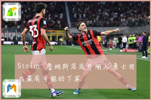 Stein：詹姆斯若离开湖人 勇士将成最有可能的下家