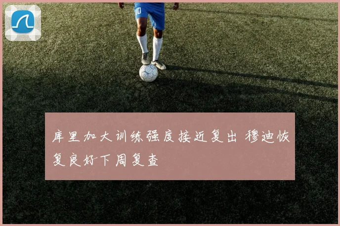 库里加大训练强度接近复出 穆迪恢复良好下周复查