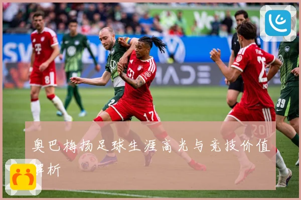 奥巴梅扬足球生涯高光与竞技价值解析