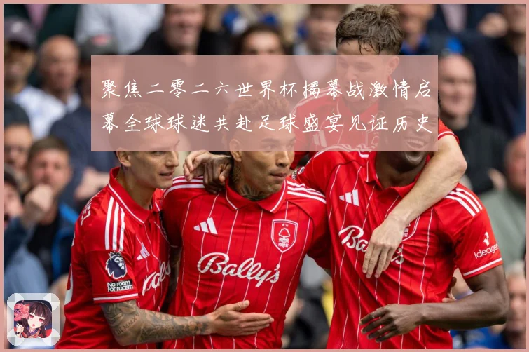 聚焦二零二六世界杯揭幕战激情启幕全球球迷共赴足球盛宴见证历史战术观察