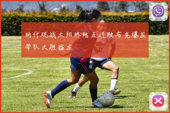 纳什观战太阳终结五连败布克爆发带队大胜猛龙