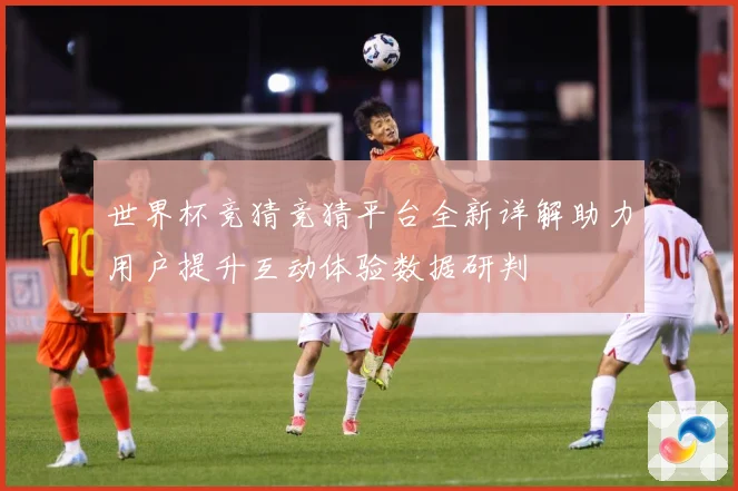 世界杯竞猜竞猜平台全新详解助力用户提升互动体验数据研判