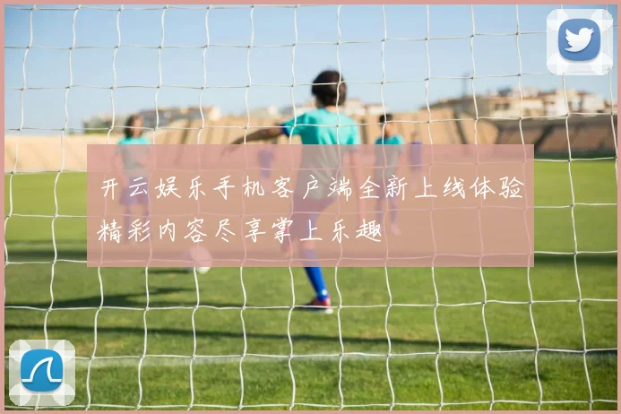 开云娱乐手机客户端全新上线体验精彩内容尽享掌上乐趣