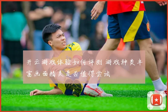 开云游戏体验如何评测 游戏种类丰富画面精美是否值得尝试