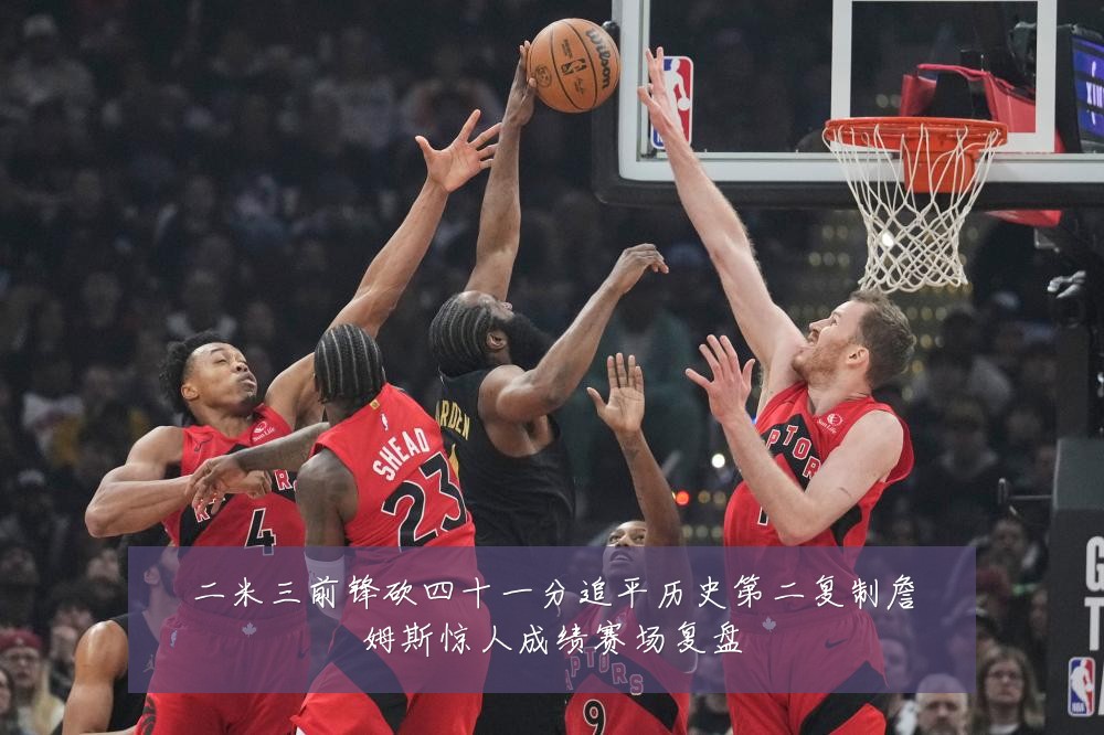 二米三前锋砍四十一分追平历史第二复制詹姆斯惊人成绩赛场复盘