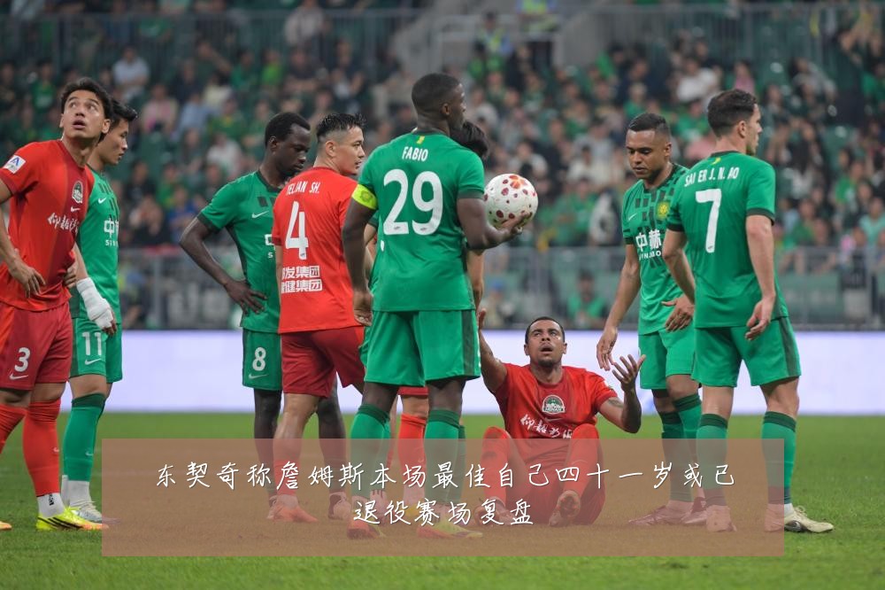 东契奇称詹姆斯本场最佳自己四十一岁或已退役赛场复盘