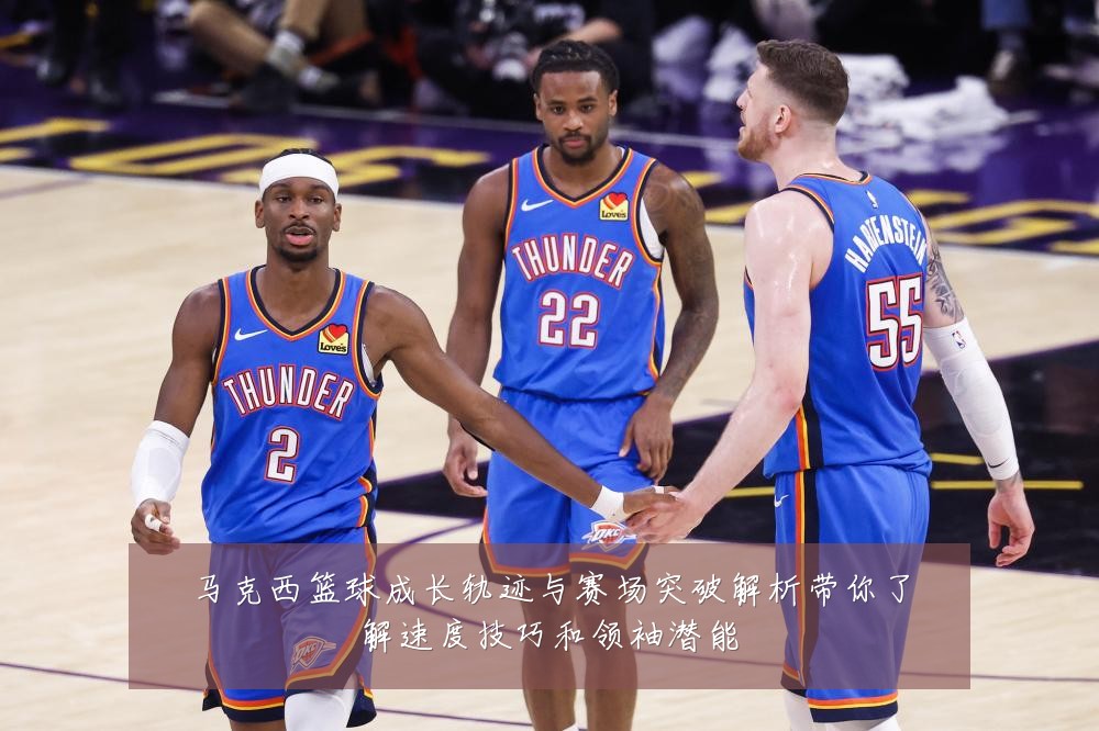 马克西篮球成长轨迹与赛场突破解析带你了解速度技巧和领袖潜能