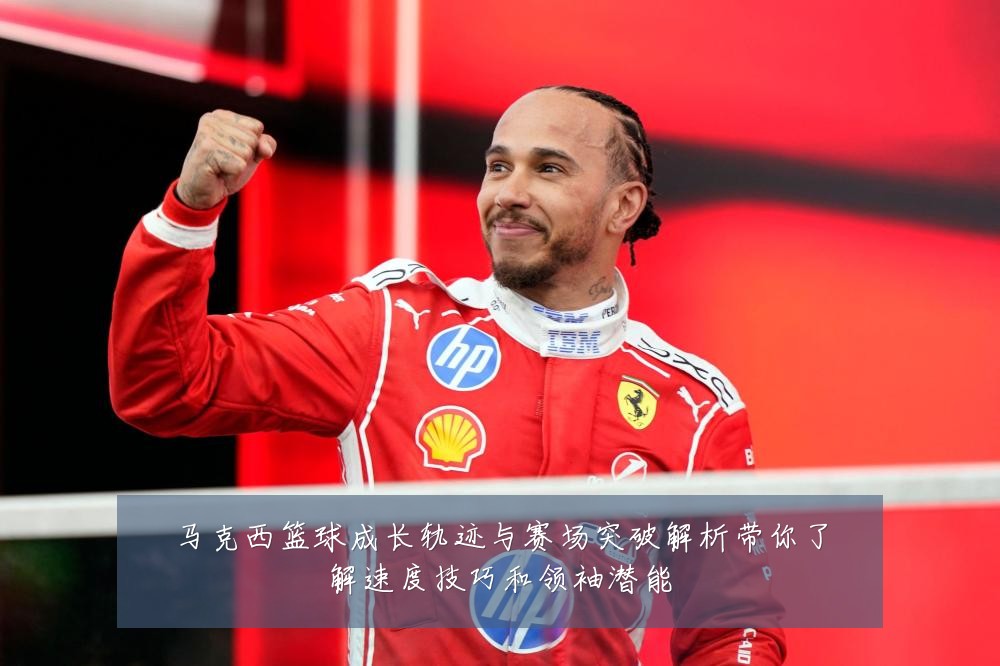 马克西篮球成长轨迹与赛场突破解析带你了解速度技巧和领袖潜能