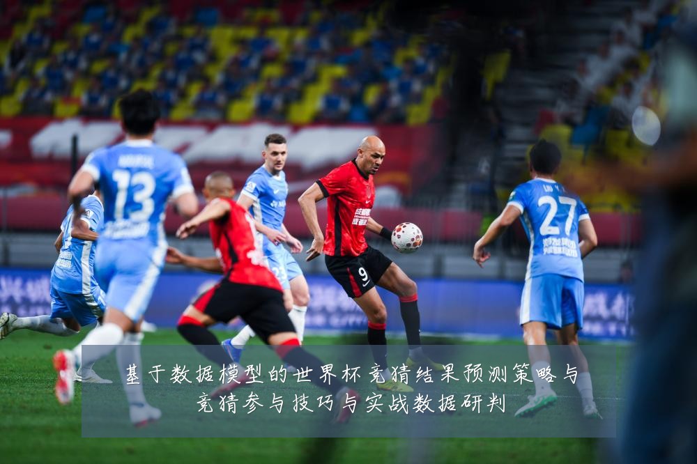 基于数据模型的世界杯竞猜结果预测策略与竞猜参与技巧与实战数据研判
