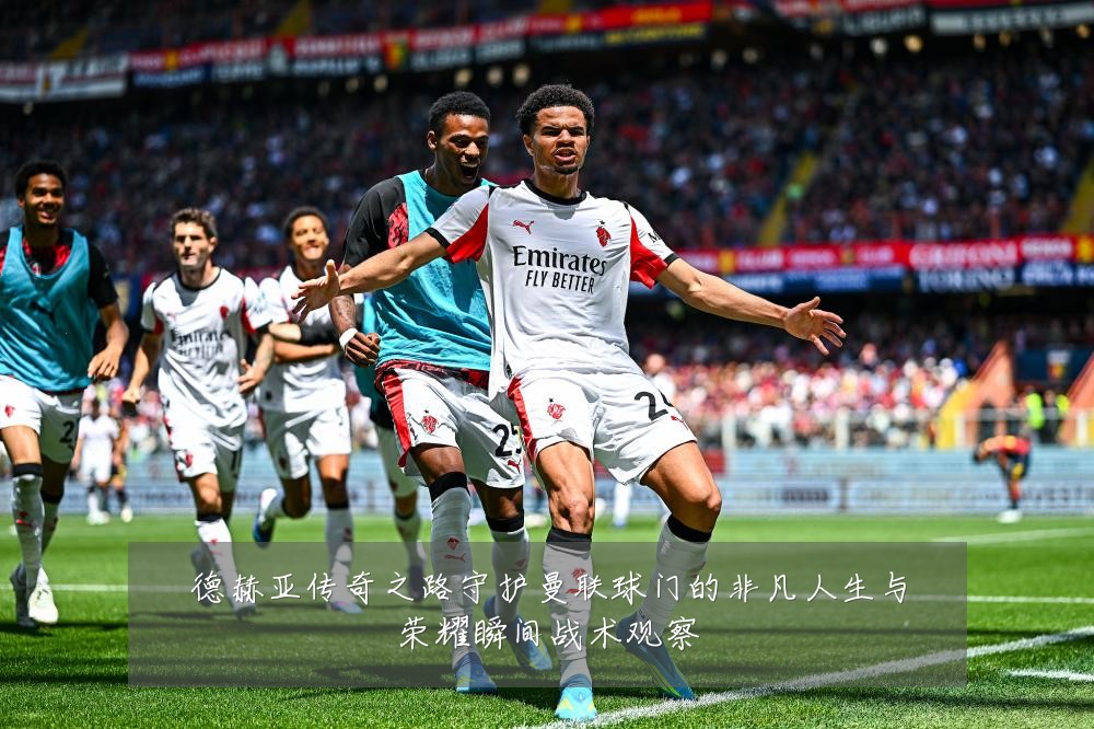 德赫亚传奇之路守护曼联球门的非凡人生与荣耀瞬间战术观察