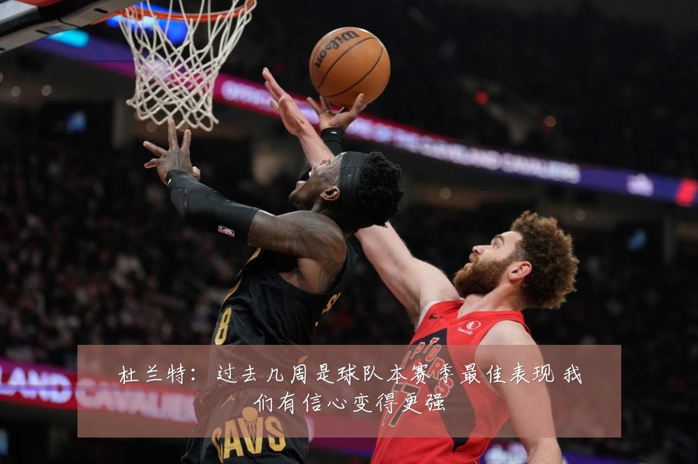 杜兰特:过去几周是球队本赛季最佳表现 我们有信心变得更强