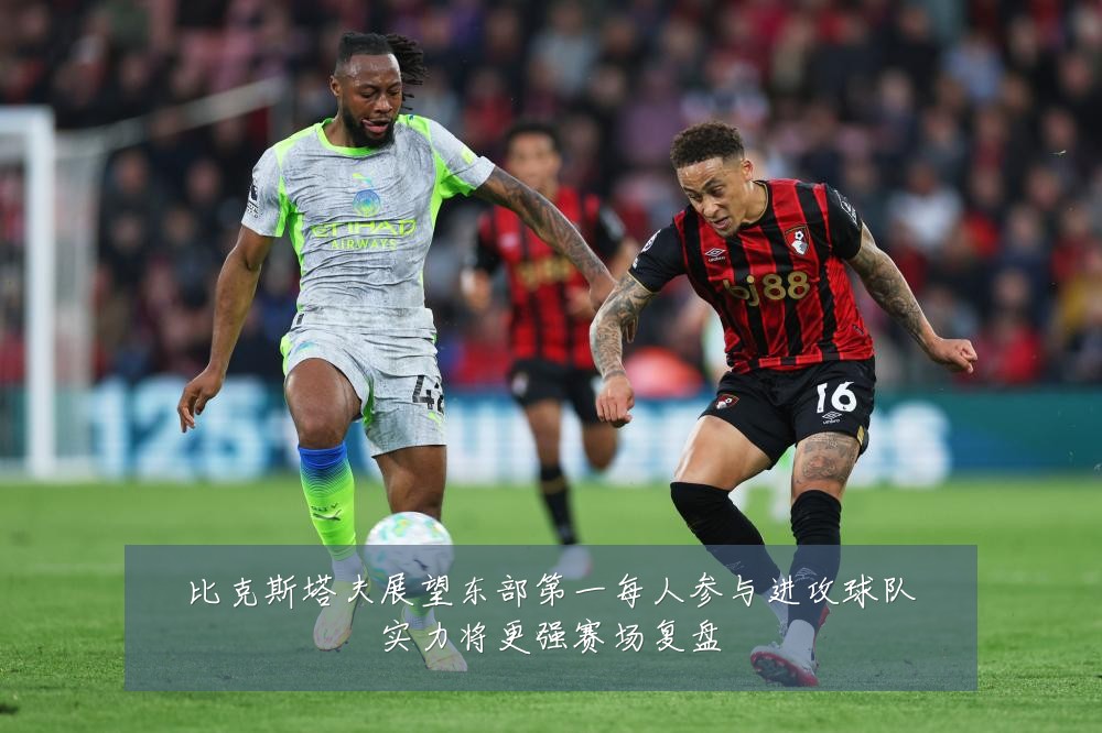 比克斯塔夫展望东部第一每人参与进攻球队实力将更强赛场复盘