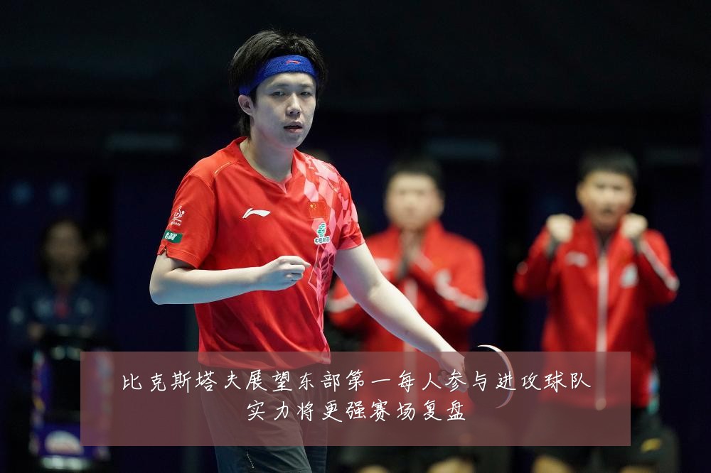 比克斯塔夫展望东部第一每人参与进攻球队实力将更强赛场复盘